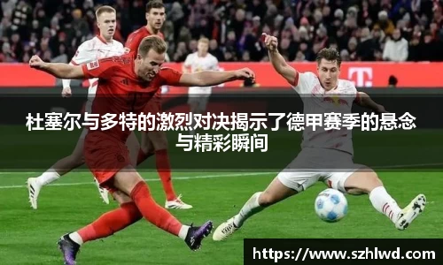 杜塞尔与多特的激烈对决揭示了德甲赛季的悬念与精彩瞬间