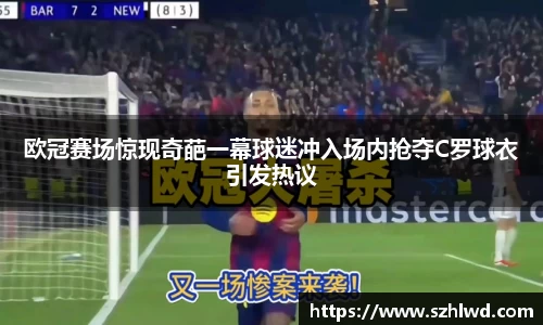 欧冠赛场惊现奇葩一幕球迷冲入场内抢夺C罗球衣引发热议